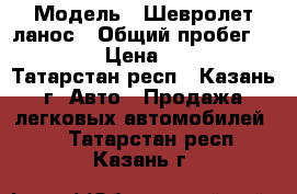  › Модель ­ Шевролет ланос › Общий пробег ­ 118 320 › Цена ­ 120 000 - Татарстан респ., Казань г. Авто » Продажа легковых автомобилей   . Татарстан респ.,Казань г.